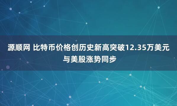 源顺网 比特币价格创历史新高突破12.35万美元 与美股涨势同步