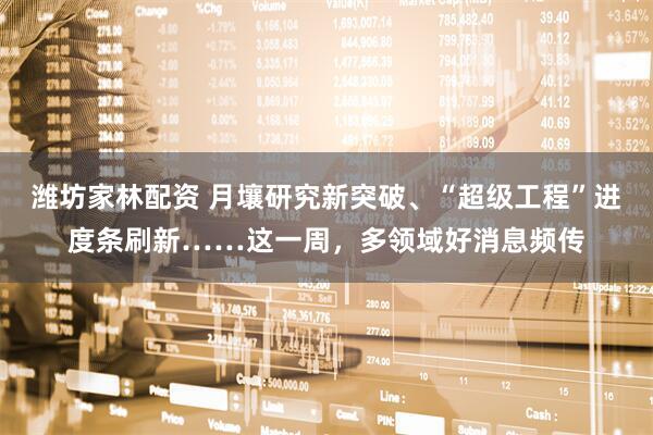 潍坊家林配资 月壤研究新突破、“超级工程”进度条刷新……这一周，多领域好消息频传