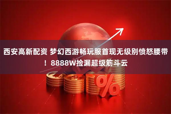 西安高新配资 梦幻西游畅玩服首现无级别愤怒腰带！8888W捡漏超级筋斗云