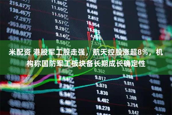 米配资 港股军工股走强，航天控股涨超8%，机构称国防军工板块备长期成长确定性
