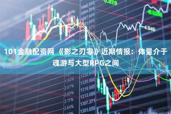 101金融配资网 《影之刃零》近期情报：体量介于魂游与大型RPG之间