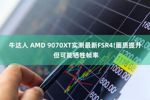 牛达人 AMD 9070XT实测最新FSR4!画质提升 但可能牺牲帧率