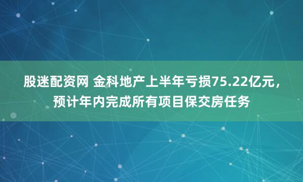 股迷配资网 金科地产上半年亏损75.22亿元，预计年内完成所有项目保交房任务