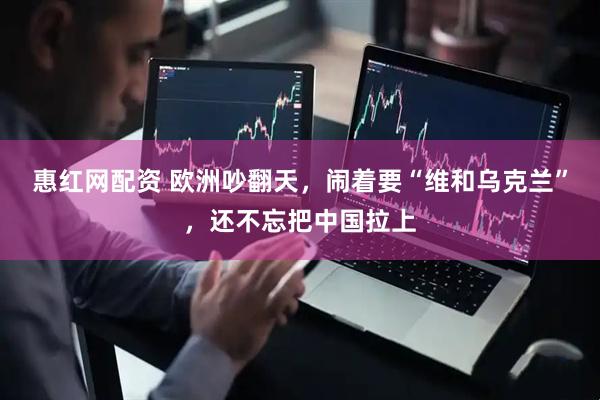 惠红网配资 欧洲吵翻天，闹着要“维和乌克兰”，还不忘把中国拉上