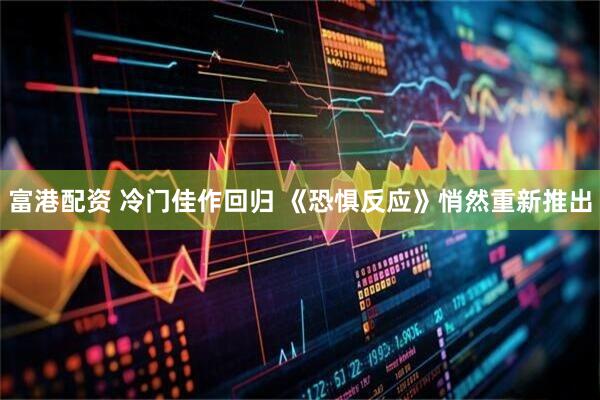 富港配资 冷门佳作回归 《恐惧反应》悄然重新推出