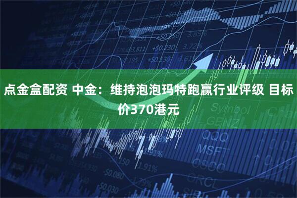 点金盒配资 中金：维持泡泡玛特跑赢行业评级 目标价370港元