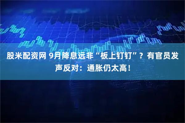 股米配资网 9月降息远非“板上钉钉”？有官员发声反对：通胀仍太高！