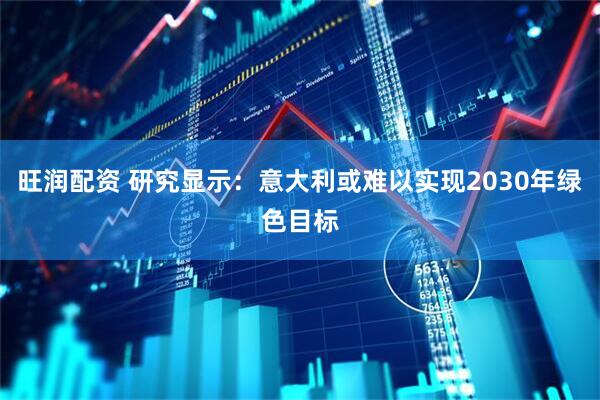 旺润配资 研究显示：意大利或难以实现2030年绿色目标