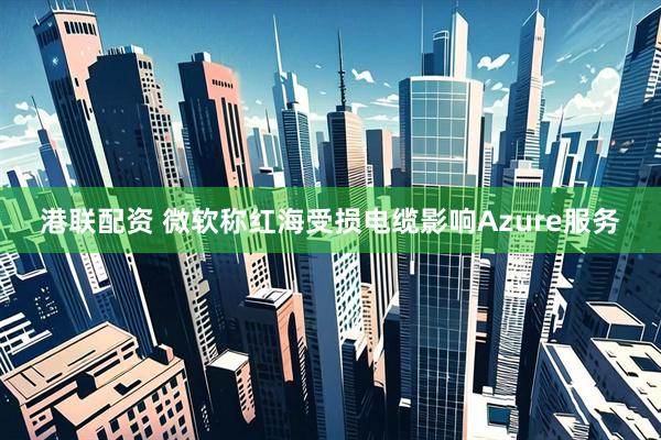 港联配资 微软称红海受损电缆影响Azure服务