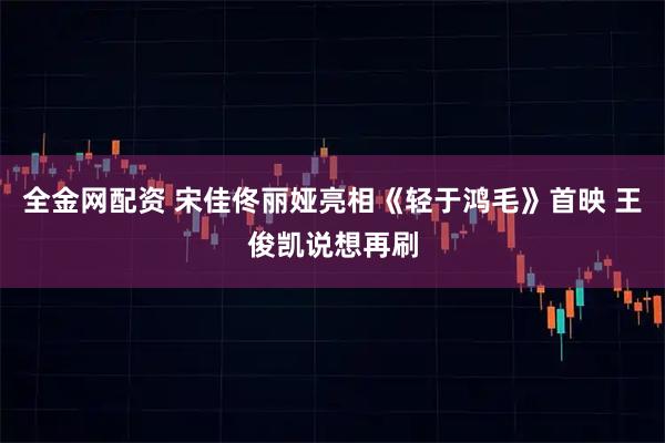 全金网配资 宋佳佟丽娅亮相《轻于鸿毛》首映 王俊凯说想再刷