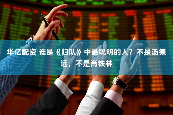华亿配资 谁是《归队》中最聪明的人？不是汤德远，不是肖铁林