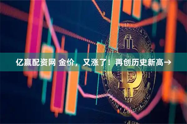 亿赢配资网 金价，又涨了！再创历史新高→