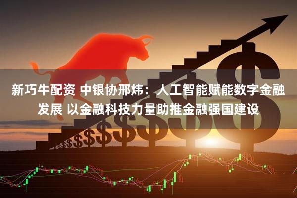 新巧牛配资 中银协邢炜：人工智能赋能数字金融发展 以金融科技力量助推金融强国建设
