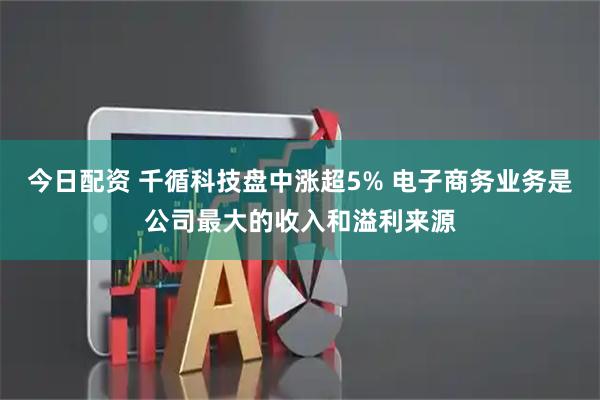 今日配资 千循科技盘中涨超5% 电子商务业务是公司最大的收入和溢利来源