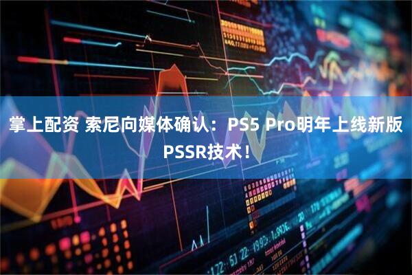掌上配资 索尼向媒体确认：PS5 Pro明年上线新版PSSR技术！