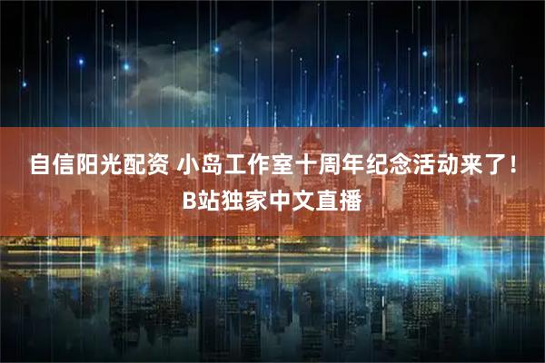 自信阳光配资 小岛工作室十周年纪念活动来了！B站独家中文直播