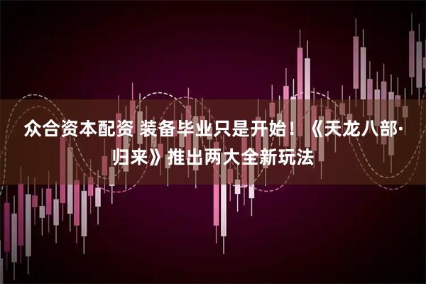 众合资本配资 装备毕业只是开始！《天龙八部·归来》推出两大全新玩法
