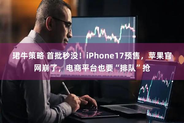 珺牛策略 首批秒没！iPhone17预售，苹果官网崩了，电商平台也要“排队”抢