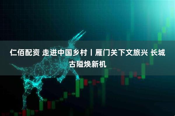 仁佰配资 走进中国乡村丨雁门关下文旅兴&#32;长城古隘焕新机