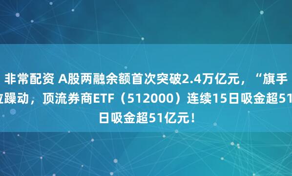 非常配资 A股两融余额首次突破2.4万亿元，“旗手”低位躁动，顶流券商ETF（512000）连续15日吸金超51亿元！
