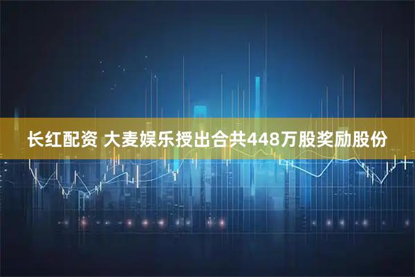长红配资 大麦娱乐授出合共448万股奖励股份