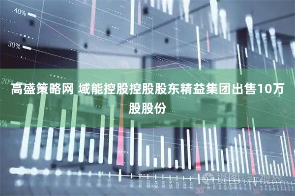 高盛策略网 域能控股控股股东精益集团出售10万股股份