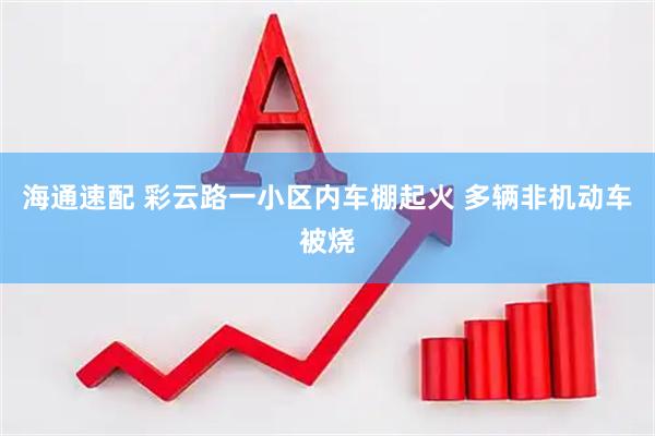 海通速配 彩云路一小区内车棚起火 多辆非机动车被烧