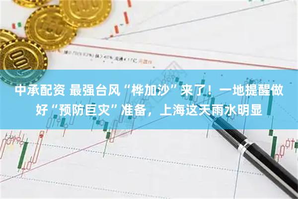 中承配资 最强台风“桦加沙”来了！一地提醒做好“预防巨灾”准备，上海这天雨水明显