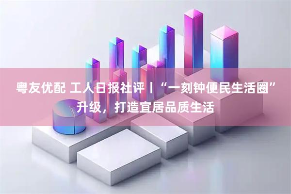粤友优配 工人日报社评丨“一刻钟便民生活圈”升级，打造宜居品质生活