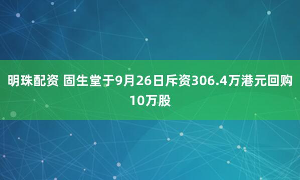 明珠配资 固生堂于9月26日斥资306.4万港元回购10万股