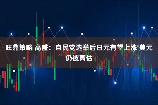 旺鼎策略 高盛：自民党选举后日元有望上涨 美元仍被高估