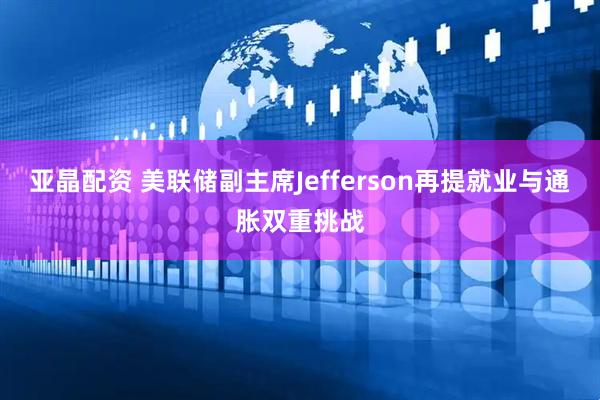 亚晶配资 美联储副主席Jefferson再提就业与通胀双重挑战