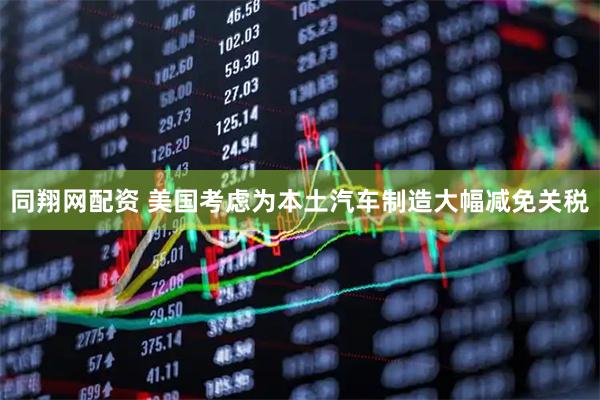 同翔网配资 美国考虑为本土汽车制造大幅减免关税
