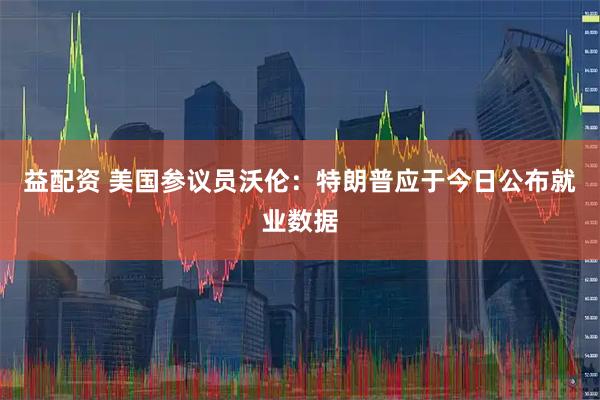 益配资 美国参议员沃伦：特朗普应于今日公布就业数据