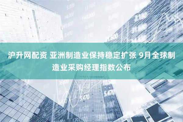 沪升网配资 亚洲制造业保持稳定扩张 9月全球制造业采购经理指数公布