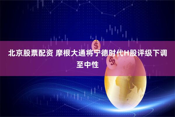 北京股票配资 摩根大通将宁德时代H股评级下调至中性