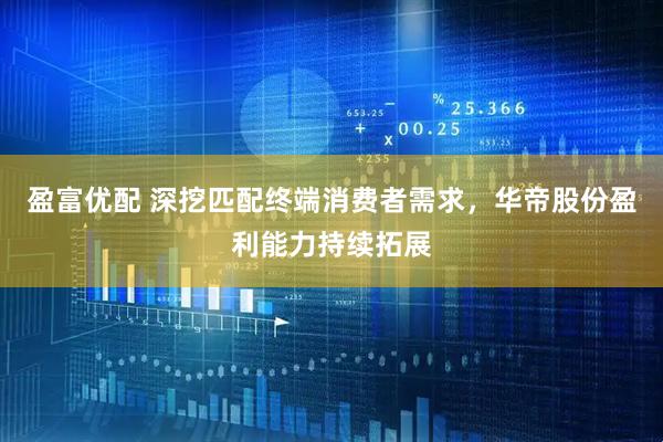 盈富优配 深挖匹配终端消费者需求，华帝股份盈利能力持续拓展
