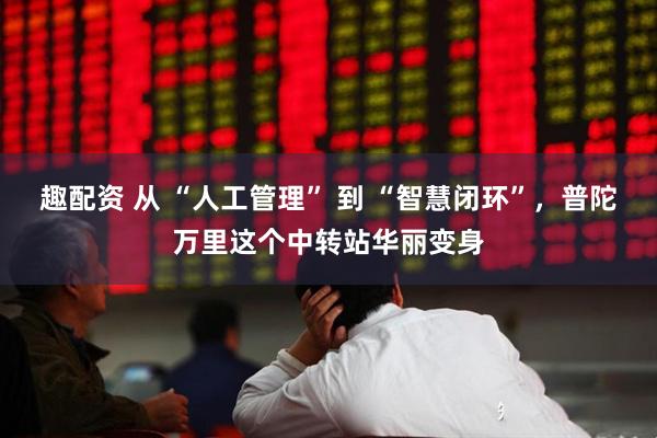 趣配资 从 “人工管理” 到 “智慧闭环”，普陀万里这个中转站华丽变身