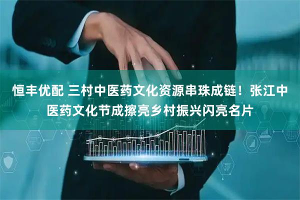 恒丰优配 三村中医药文化资源串珠成链！张江中医药文化节成擦亮乡村振兴闪亮名片