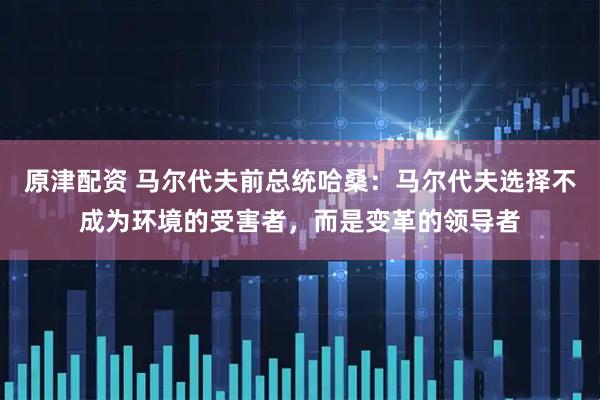 原津配资 马尔代夫前总统哈桑：马尔代夫选择不成为环境的受害者，而是变革的领导者