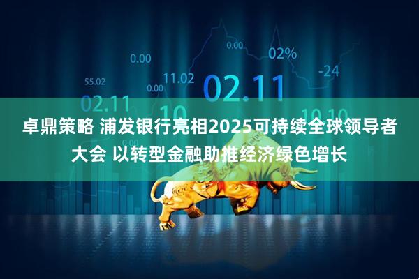 卓鼎策略 浦发银行亮相2025可持续全球领导者大会 以转型金融助推经济绿色增长