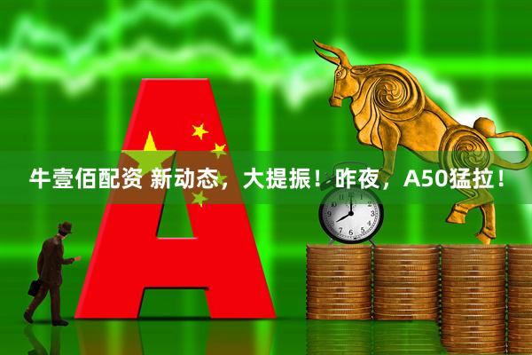 牛壹佰配资 新动态，大提振！昨夜，A50猛拉！