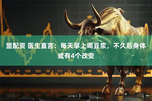 盟配资 医生直言:每天早上喝豆浆,不久后身体或有4个改变
