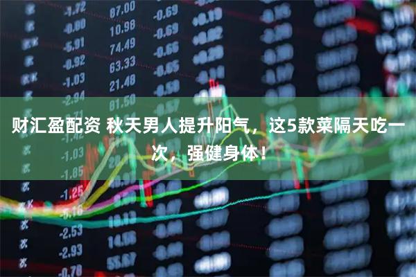 财汇盈配资 秋天男人提升阳气,这5款菜隔天吃一次,强健身体!
