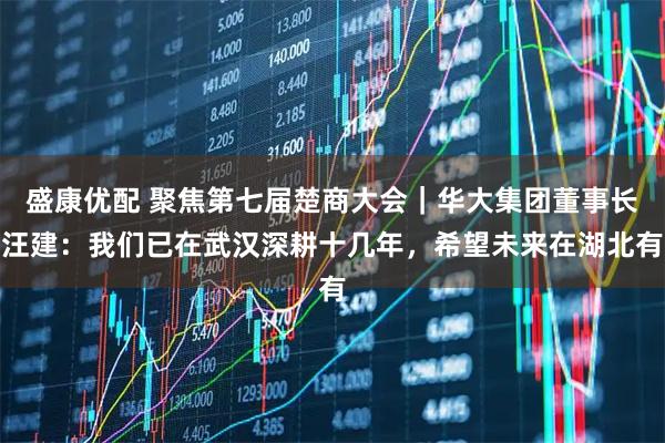 盛康优配 聚焦第七届楚商大会|华大集团董事长汪建:我们已在武汉深耕十几年,希望未来在湖北有