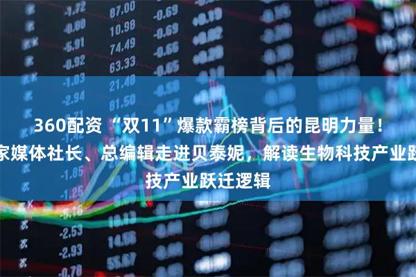 360配资 “双11”爆款霸榜背后的昆明力量!全国百家媒体社长、总编辑走进贝泰妮,解读生物科技产业跃迁逻辑