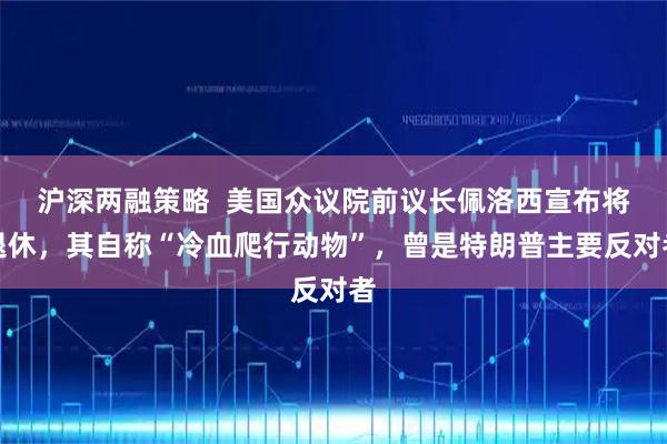 沪深两融策略  美国众议院前议长佩洛西宣布将退休，其自称“冷血爬行动物”，曾是特朗普主要反对者