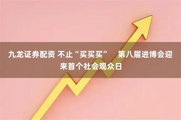 九龙证券配资 不止“买买买”    第八届进博会迎来首个社会观众日