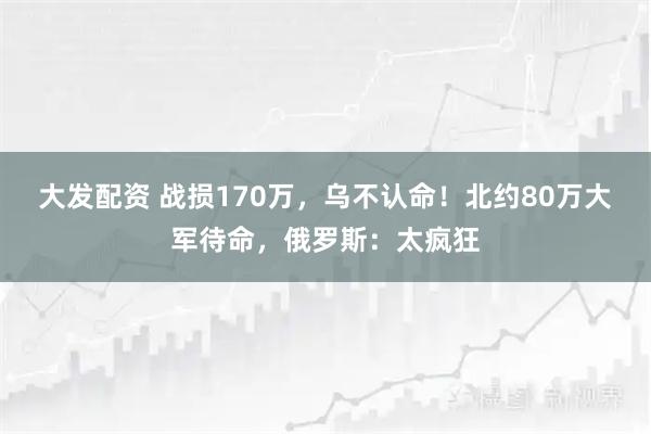 大发配资 战损170万，乌不认命！北约80万大军待命，俄罗斯：太疯狂