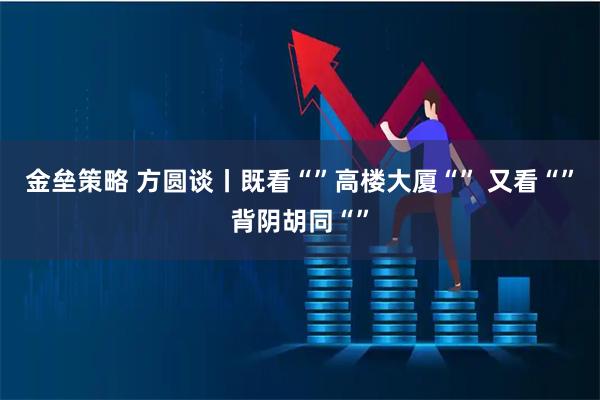 金垒策略 方圆谈丨既看“”高楼大厦“” 又看“”背阴胡同“”